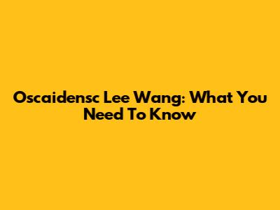 Oscaidensc Lee Wang: What You Need To Know