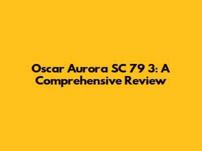 Oscar Aurora SC 79 3: A Comprehensive Review