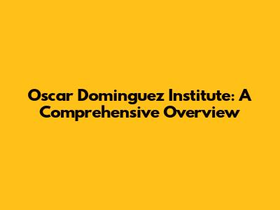 Oscar Dominguez Institute: A Comprehensive Overview