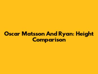 Oscar Matsson And Ryan: Height Comparison