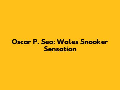 Oscar P. Seo: Wales' Snooker Sensation