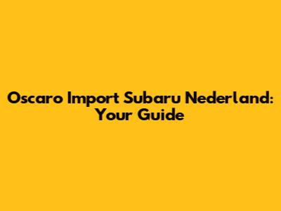 Oscaro Import Subaru Nederland: Your Guide