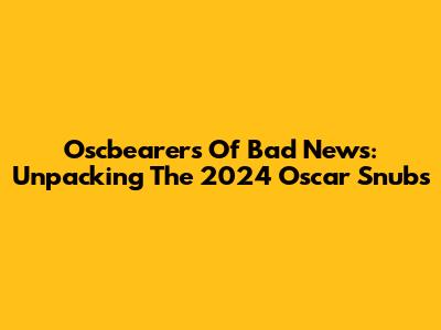 Oscbearers Of Bad News: Unpacking The 2024 Oscar Snubs