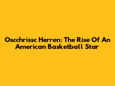 Oscchrissc Herren: The Rise Of An American Basketball Star