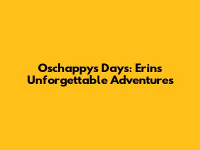 Oschappy's Days: Erin's Unforgettable Adventures