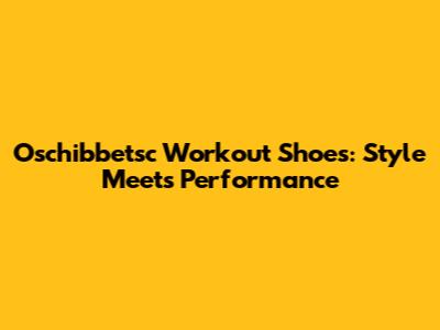 Oschibbetsc Workout Shoes: Style Meets Performance