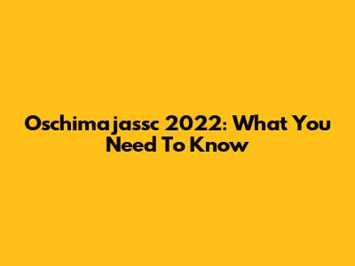 Oschimajassc 2022: What You Need To Know