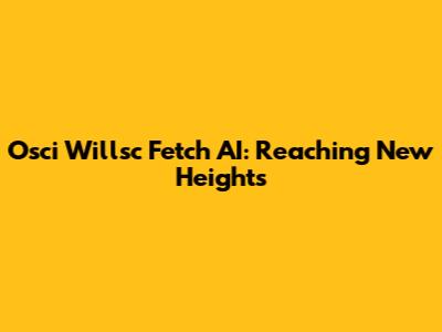 Osci Willsc Fetch AI: Reaching New Heights