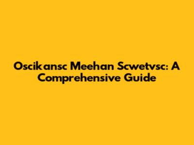 Oscikansc Meehan Scwetvsc: A Comprehensive Guide