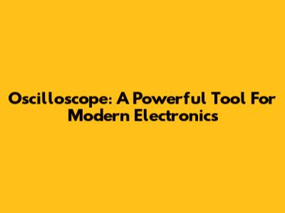 Oscilloscope: A Powerful Tool For Modern Electronics