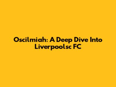 Oscilmiah: A Deep Dive Into Liverpoolsc FC