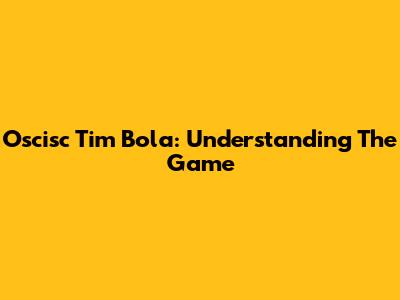 Oscisc Tim Bola: Understanding The Game