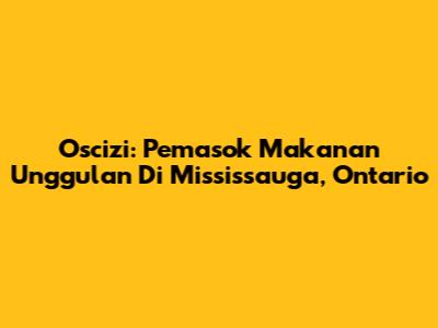 Oscizi: Pemasok Makanan Unggulan Di Mississauga, Ontario