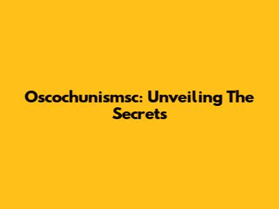 Oscochunismsc: Unveiling The Secrets