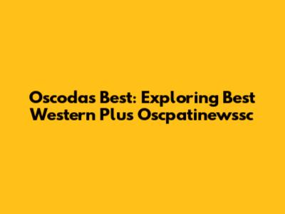 Oscoda's Best: Exploring Best Western Plus Oscpatinewssc