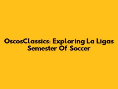 OscosClassics: Exploring La Liga's Semester Of Soccer