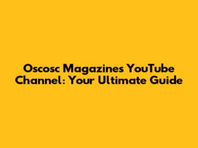 Oscosc Magazine's YouTube Channel: Your Ultimate Guide