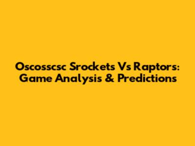 Oscosscsc Srockets Vs Raptors: Game Analysis & Predictions