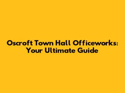 Oscroft Town Hall Officeworks: Your Ultimate Guide