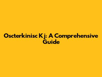Oscterkinisc Kj: A Comprehensive Guide