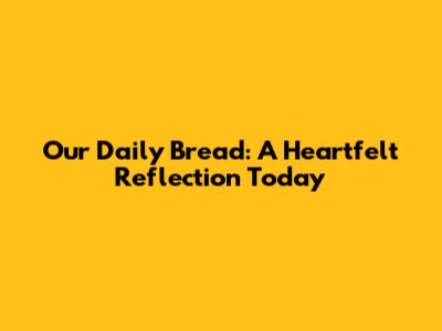 Our Daily Bread: A Heartfelt Reflection Today