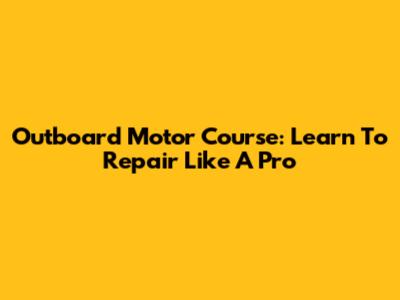 Outboard Motor Course: Learn To Repair Like A Pro