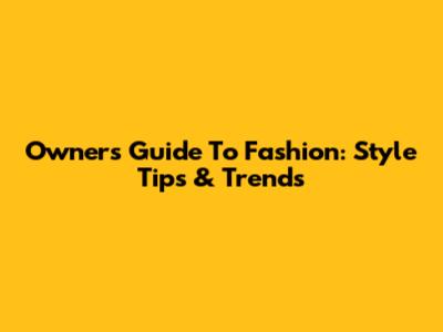Owner's Guide To Fashion: Style Tips & Trends