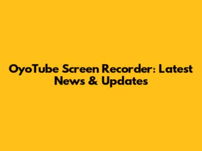 OyoTube Screen Recorder: Latest News & Updates