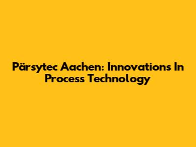 Pärsytec Aachen: Innovations In Process Technology