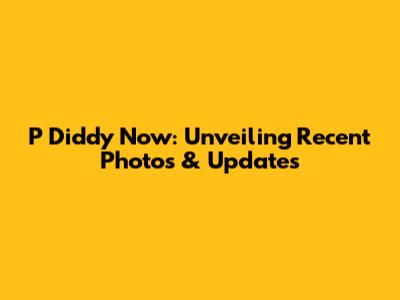 P Diddy Now: Unveiling Recent Photos & Updates