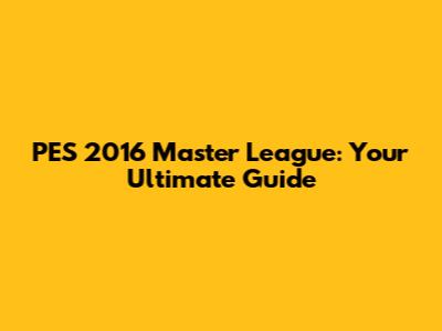 PES 2016 Master League: Your Ultimate Guide