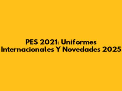 PES 2021: Uniformes Internacionales Y Novedades 2025