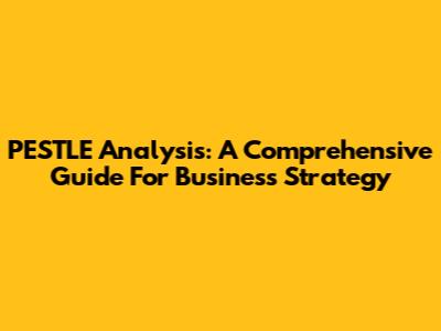 PESTLE Analysis: A Comprehensive Guide For Business Strategy