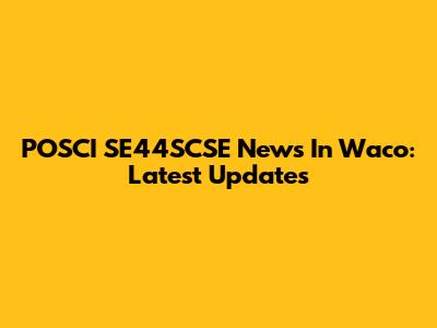 POSCI SE44SCSE News In Waco: Latest Updates