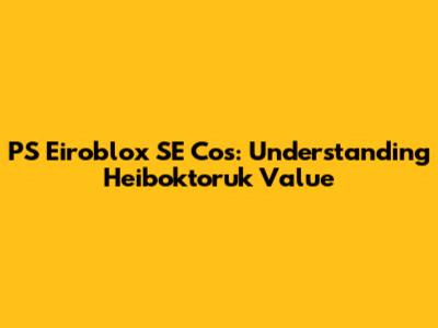 PS Eiroblox SE Cos: Understanding Heiboktoruk Value