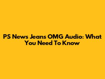 PS News Jeans OMG Audio: What You Need To Know