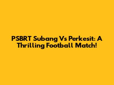 PSBRT Subang Vs Perkesit: A Thrilling Football Match!