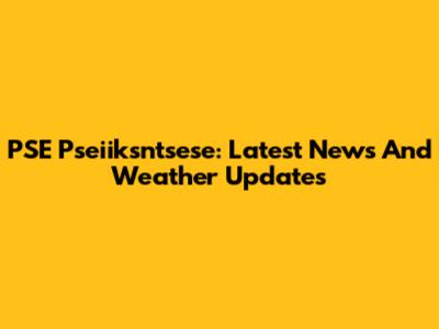 PSE Pseiiksntsese: Latest News And Weather Updates