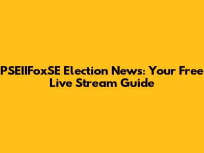 PSEIIFoxSE Election News: Your Free Live Stream Guide
