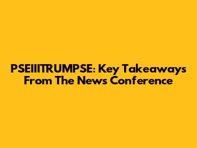 PSEIIITRUMPSE: Key Takeaways From The News Conference