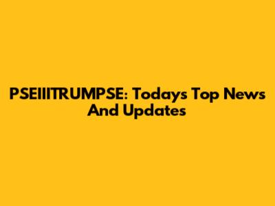 PSEIIITRUMPSE: Today's Top News And Updates