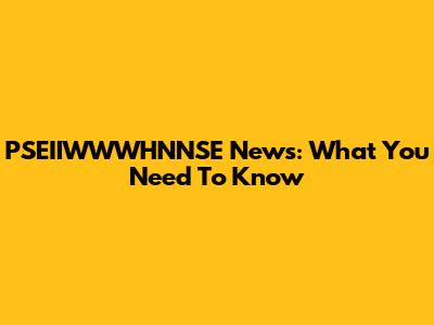 PSEIIWWWHNNSE News: What You Need To Know