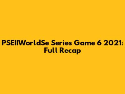 PSEIIWorldSe Series Game 6 2021: Full Recap