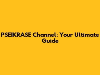 PSEIKRASE Channel: Your Ultimate Guide