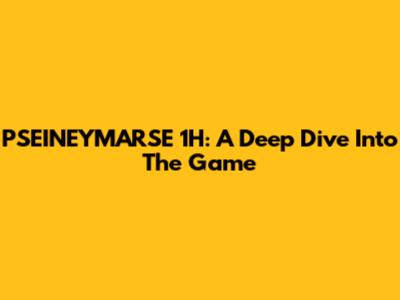 PSEINEYMARSE 1H: A Deep Dive Into The Game
