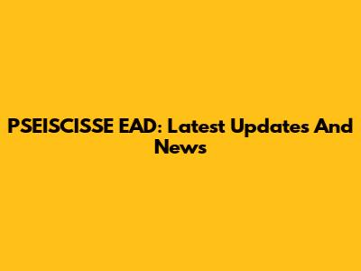 PSEISCISSE EAD: Latest Updates And News