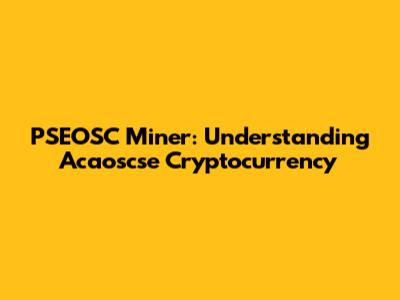 PSEOSC Miner: Understanding Acaoscse Cryptocurrency