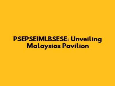 PSEPSEIMLBSESE: Unveiling Malaysia's Pavilion