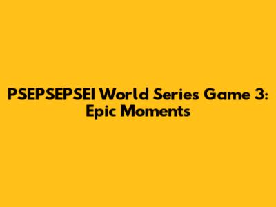 PSEPSEPSEI World Series Game 3: Epic Moments