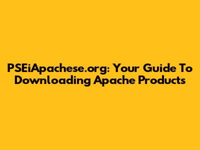 PSEiApachese.org: Your Guide To Downloading Apache Products